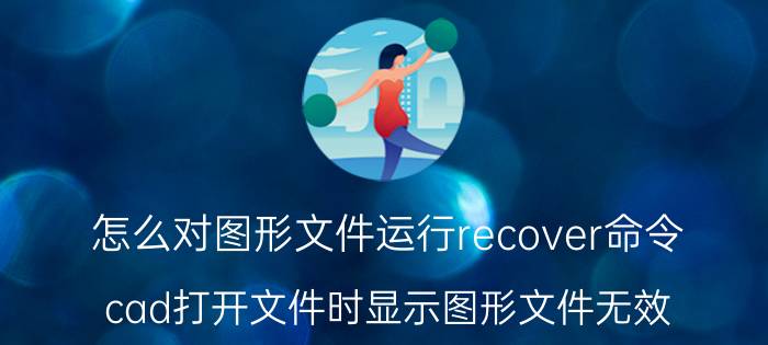 怎么对图形文件运行recover命令 cad打开文件时显示图形文件无效，怎么办？